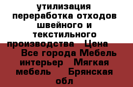 утилизация переработка отходов швейного и текстильного производства › Цена ­ 100 - Все города Мебель, интерьер » Мягкая мебель   . Брянская обл.